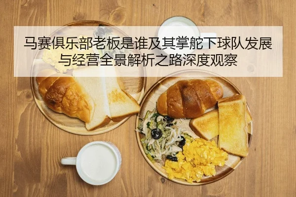 马赛俱乐部老板是谁及其掌舵下球队发展与经营全景解析之路深度观察