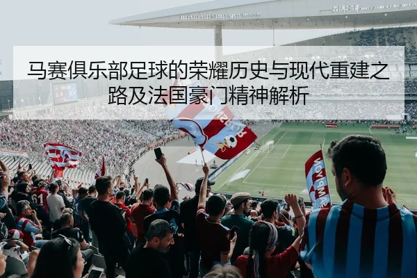 马赛俱乐部足球的荣耀历史与现代重建之路及法国豪门精神解析