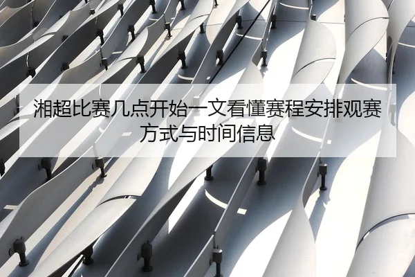 湘超比赛几点开始一文看懂赛程安排观赛方式与时间信息
