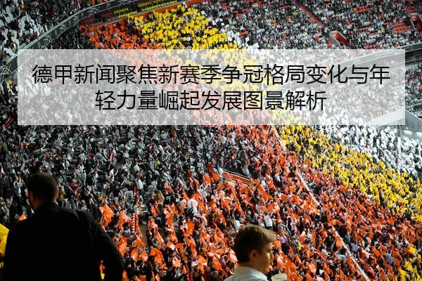 德甲新闻聚焦新赛季争冠格局变化与年轻力量崛起发展图景解析
